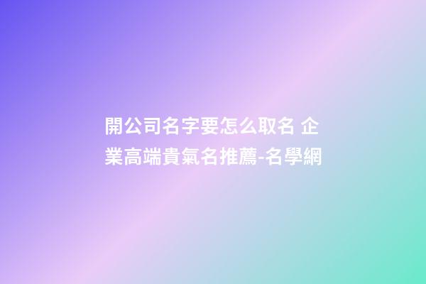開公司名字要怎么取名 企業高端貴氣名推薦-名學網-第1張-公司起名-玄機派